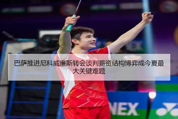 巴萨推进尼科威廉斯转会谈判薪资结构博弈成今夏最大关键难题
